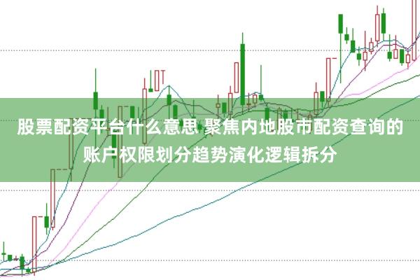 股票配资平台什么意思 聚焦内地股市配资查询的账户权限划分趋势演化逻辑拆分