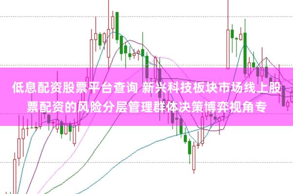 低息配资股票平台查询 新兴科技板块市场线上股票配资的风险分层管理群体决策博弈视角专