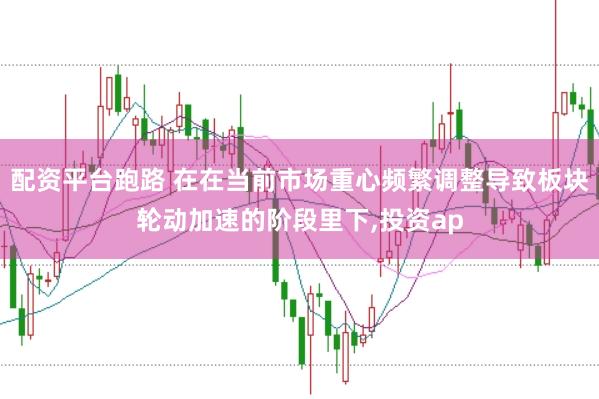 配资平台跑路 在在当前市场重心频繁调整导致板块轮动加速的阶段里下,投资ap