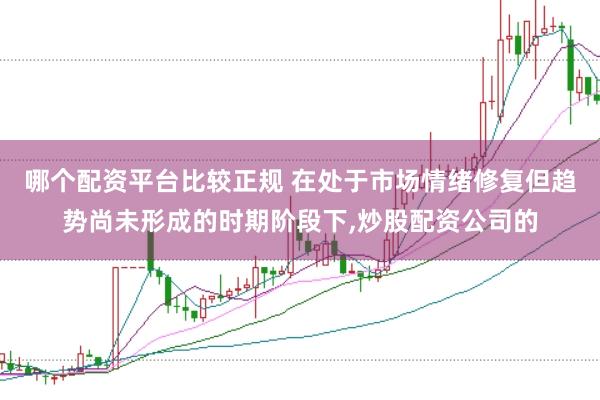 哪个配资平台比较正规 在处于市场情绪修复但趋势尚未形成的时期阶段下,炒股配资公司的