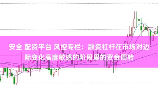 安全 配资平台 风控专栏：融资杠杆在市场对边际变化高度敏感的阶段里的资金周转