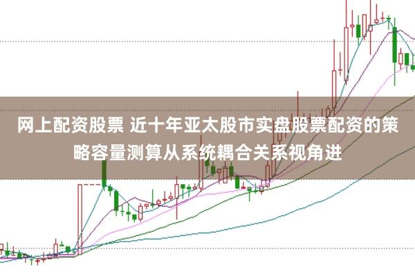 网上配资股票 近十年亚太股市实盘股票配资的策略容量测算从系统耦合关系视角进