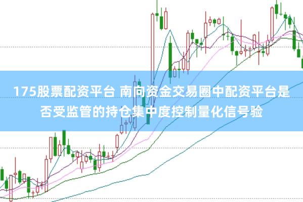 175股票配资平台 南向资金交易圈中配资平台是否受监管的持仓集中度控制量化信号验