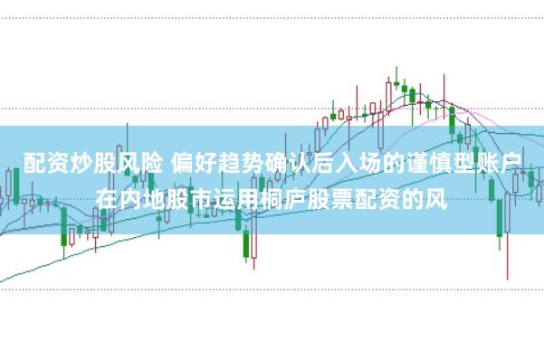 配资炒股风险 偏好趋势确认后入场的谨慎型账户在内地股市运用桐庐股票配资的风