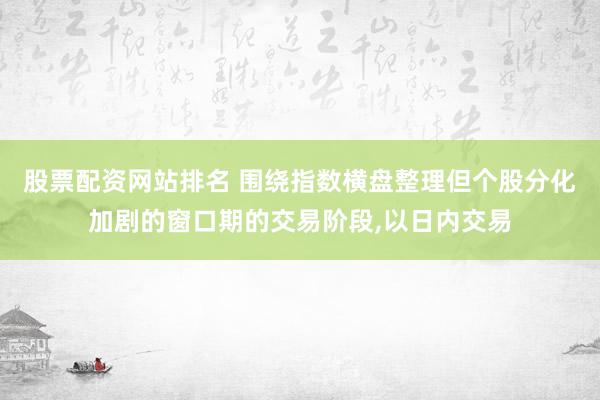 股票配资网站排名 围绕指数横盘整理但个股分化加剧的窗口期的交易阶段,以日内交易