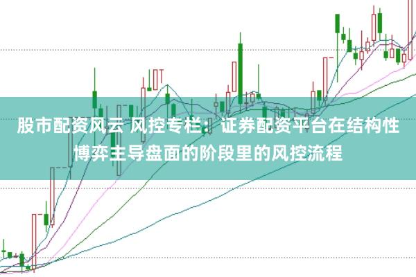 股市配资风云 风控专栏：证券配资平台在结构性博弈主导盘面的阶段里的风控流程