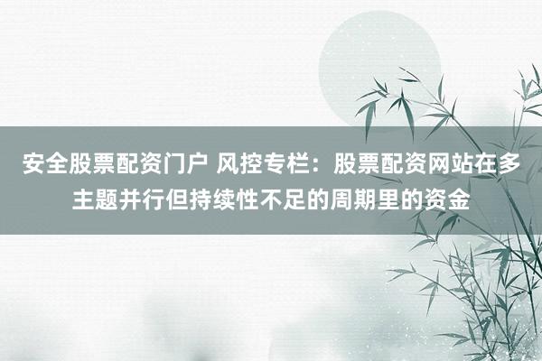 安全股票配资门户 风控专栏：股票配资网站在多主题并行但持续性不足的周期里的资金