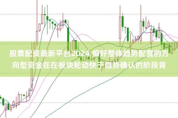 股票配资最新平台2024 偏好整体趋势配置的方向型资金在在板块轮动快于趋势确认的阶段背