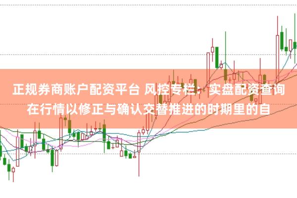 正规券商账户配资平台 风控专栏：实盘配资查询在行情以修正与确认交替推进的时期里的自
