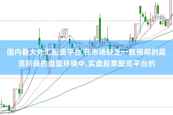 国内最大外汇配资平台 在市场缺乏一致预期的震荡阶段的盘面环境中，实盘股票配资平台的