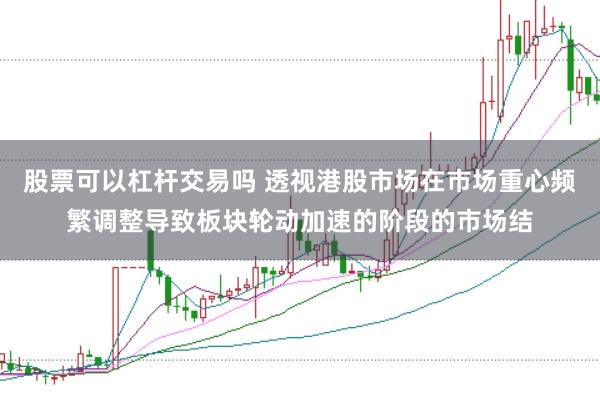 股票可以杠杆交易吗 透视港股市场在市场重心频繁调整导致板块轮动加速的阶段的市场结