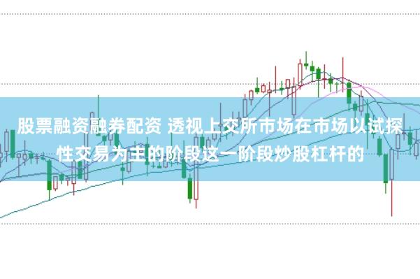 股票融资融券配资 透视上交所市场在市场以试探性交易为主的阶段这一阶段炒股杠杆的
