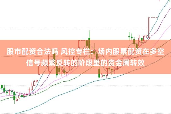 股市配资合法吗 风控专栏：场内股票配资在多空信号频繁反转的阶段里的资金周转效