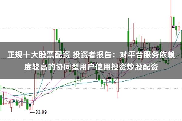 正规十大股票配资 投资者报告：对平台服务依赖度较高的协同型用户使用投资炒股配资