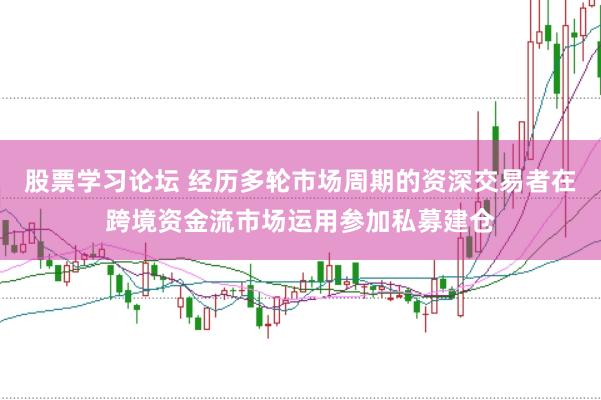 股票学习论坛 经历多轮市场周期的资深交易者在跨境资金流市场运用参加私募建仓