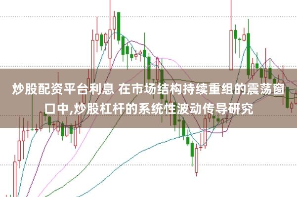 炒股配资平台利息 在市场结构持续重组的震荡窗口中，炒股杠杆的系统性波动传导研究