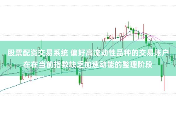 股票配资交易系统 偏好高流动性品种的交易账户在在当前指数缺乏加速动能的整理阶段