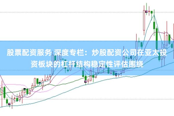 股票配资服务 深度专栏：炒股配资公司在亚太投资板块的杠杆结构稳定性评估围绕
