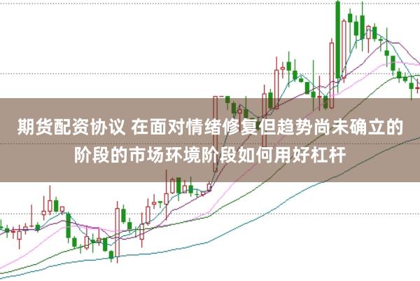 期货配资协议 在面对情绪修复但趋势尚未确立的阶段的市场环境阶段如何用好杠杆