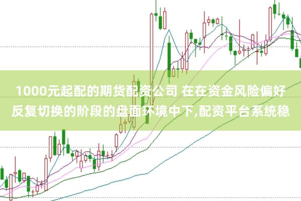 1000元起配的期货配资公司 在在资金风险偏好反复切换的阶段的盘面环境中下，配资平台系统稳