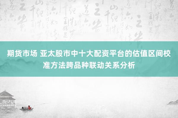 期货市场 亚太股市中十大配资平台的估值区间校准方法跨品种联动关系分析