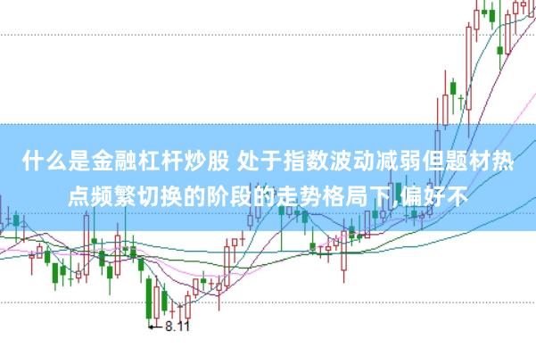 什么是金融杠杆炒股 处于指数波动减弱但题材热点频繁切换的阶段的走势格局下,偏好不