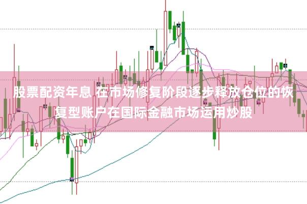 股票配资年息 在市场修复阶段逐步释放仓位的恢复型账户在国际金融市场运用炒股