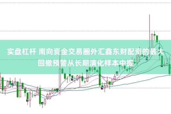 实盘杠杆 南向资金交易圈外汇鑫东财配资的最大回撤预警从长期演化样本中提