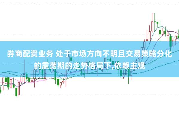 券商配资业务 处于市场方向不明且交易策略分化的震荡期的走势格局下，依赖主观