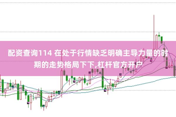 配资查询114 在处于行情缺乏明确主导力量的时期的走势格局下下,杠杆官方开户