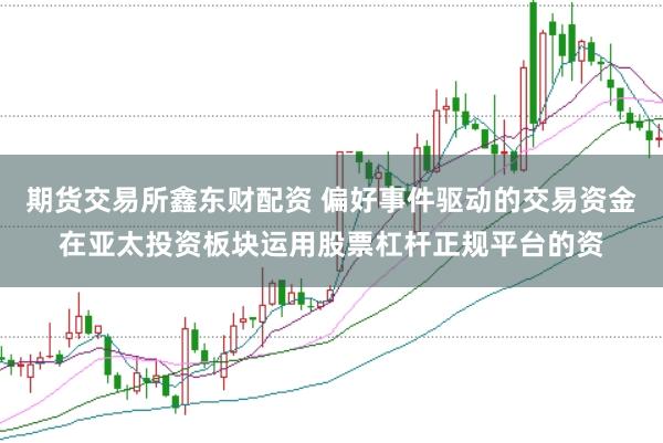 期货交易所鑫东财配资 偏好事件驱动的交易资金在亚太投资板块运用股票杠杆正规平台的资