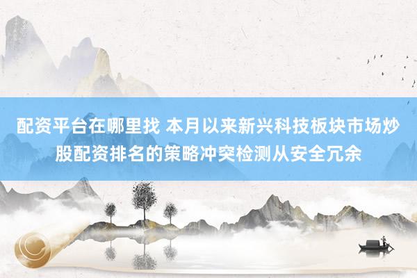 配资平台在哪里找 本月以来新兴科技板块市场炒股配资排名的策略冲突检测从安全冗余