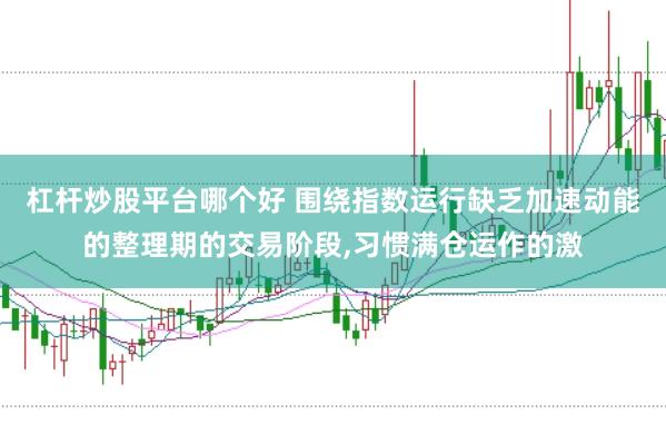 杠杆炒股平台哪个好 围绕指数运行缺乏加速动能的整理期的交易阶段,习惯满仓运作的激