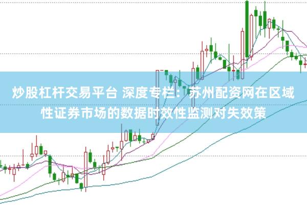 炒股杠杆交易平台 深度专栏：苏州配资网在区域性证券市场的数据时效性监测对失效策