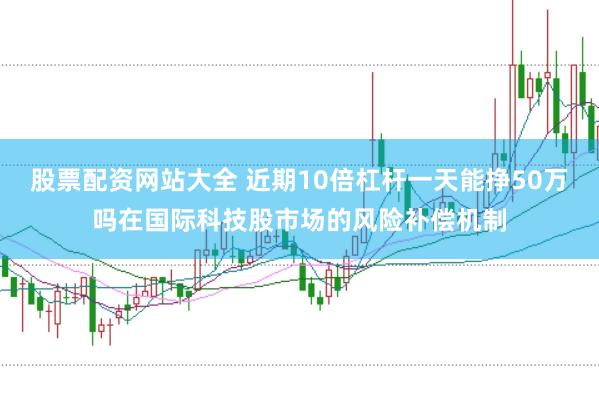 股票配资网站大全 近期10倍杠杆一天能挣50万吗在国际科技股市场的风险补偿机制