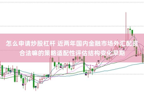 怎么申请炒股杠杆 近两年国内金融市场外汇配资合法嘛的策略适配性评估结构变化早期