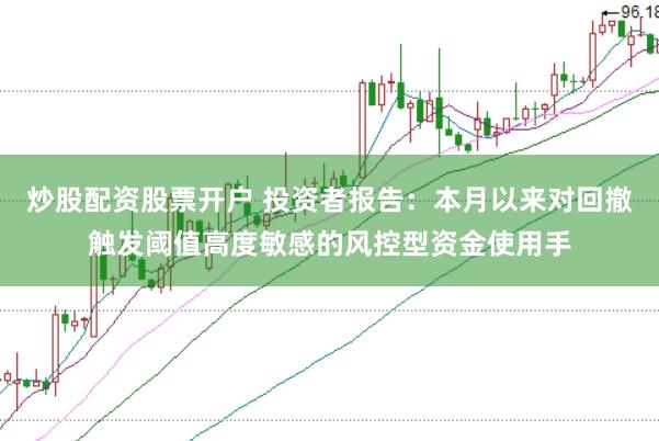 炒股配资股票开户 投资者报告：本月以来对回撤触发阈值高度敏感的风控型资金使用手