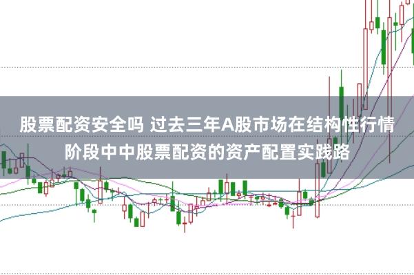股票配资安全吗 过去三年A股市场在结构性行情阶段中中股票配资的资产配置实践路