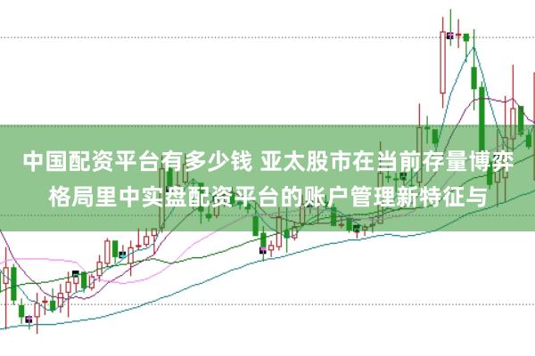 中国配资平台有多少钱 亚太股市在当前存量博弈格局里中实盘配资平台的账户管理新特征与