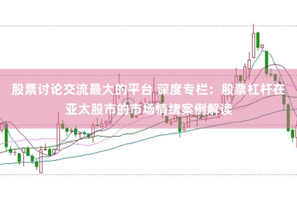 股票讨论交流最大的平台 深度专栏：股票杠杆在亚太股市的市场情绪案例解读