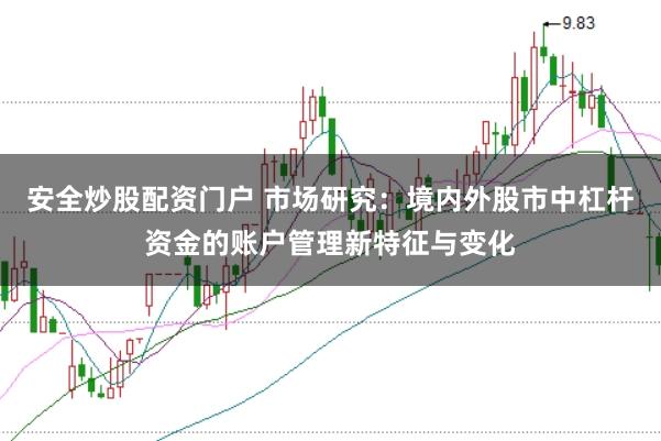 安全炒股配资门户 市场研究：境内外股市中杠杆资金的账户管理新特征与变化