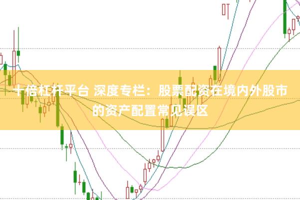 十倍杠杆平台 深度专栏：股票配资在境内外股市的资产配置常见误区