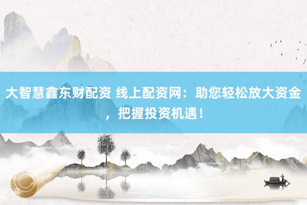 大智慧鑫东财配资 线上配资网：助您轻松放大资金，把握投资机遇！