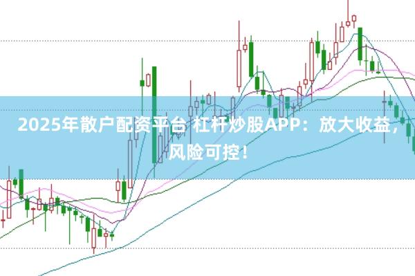 2025年散户配资平台 杠杆炒股APP：放大收益，风险可控！