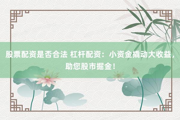 股票配资是否合法 杠杆配资：小资金撬动大收益，助您股市掘金！