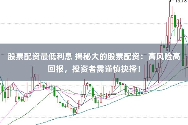 股票配资最低利息 揭秘大的股票配资：高风险高回报，投资者需谨慎抉择！
