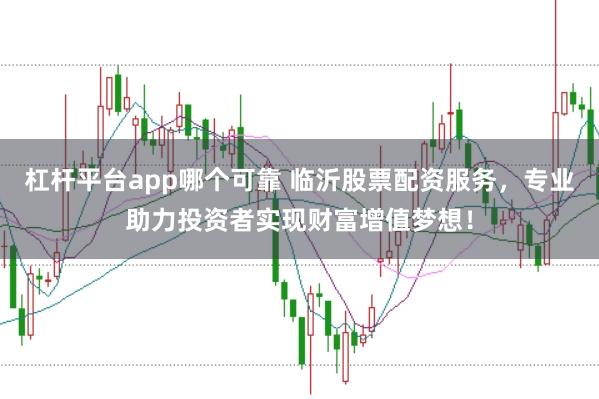 杠杆平台app哪个可靠 临沂股票配资服务，专业助力投资者实现财富增值梦想！