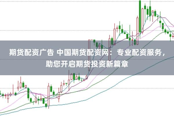 期货配资广告 中国期货配资网：专业配资服务，助您开启期货投资新篇章