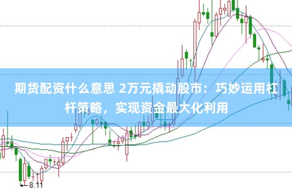 期货配资什么意思 2万元撬动股市：巧妙运用杠杆策略，实现资金最大化利用