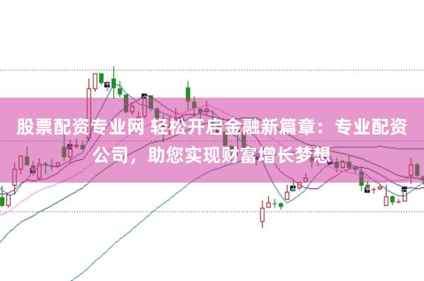 股票配资专业网 轻松开启金融新篇章：专业配资公司，助您实现财富增长梦想